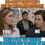 Jealous | ME-I DON'T KNOW WHY I FELT SO WEIRD AND DIFFERENT; YOU; ME; WHEN I SAW YOU TALKING TO ANOTHER GUY IN FRONT OF ME | image tagged in memes,funny memes,college life,jealousy,jealous,school | made w/ Imgflip meme maker