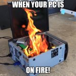 Pc is on fire | WHEN YOUR PC IS; ON FIRE! | image tagged in pc on fire,funny memes | made w/ Imgflip meme maker