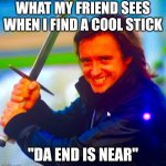 Stickz | WHAT MY FRIEND SEES WHEN I FIND A COOL STICK; "DA END IS NEAR" | image tagged in this is the end | made w/ Imgflip meme maker
