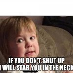 i will stab you in the neck | IF YOU DON'T SHUT UP I WILL STAB YOU IN THE NECK | image tagged in i will stab you in the neck | made w/ Imgflip meme maker