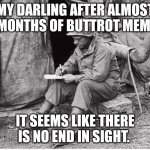 Writing soldier | MY DARLING AFTER ALMOST 3 MONTHS OF BUTTROT MEMES; IT SEEMS LIKE THERE IS NO END IN SIGHT. | image tagged in writing soldier | made w/ Imgflip meme maker