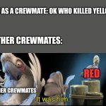 Another among us meme | ME AS A CREWMATE: OK WHO KILLED YELLOW; OTHER CREWMATES:; RED; OTHER CREWMATES | image tagged in it was him,rio,birds,animals,among us,sus | made w/ Imgflip meme maker