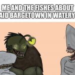 Me and the fishes | ME AND THE FISHES ABOUT TO RAID BARGETOWN IN WATERY WAY | image tagged in me and the fishes about to raid bargetown in watery way | made w/ Imgflip meme maker