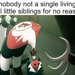 come on I'm not the only who has one of those sibling's | nobody not a single living soul little siblings for no reason: | image tagged in blitzo | made w/ Imgflip meme maker