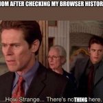 E | MOM AFTER CHECKING MY BROWSER HISTORY THING | image tagged in nobody here | made w/ Imgflip meme maker