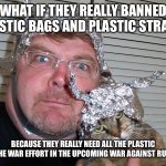tin foil hat | WHAT IF THEY REALLY BANNED PLASTIC BAGS AND PLASTIC STRAWS; BECAUSE THEY REALLY NEED ALL THE PLASTIC FOR THE WAR EFFORT IN THE UPCOMING WAR AGAINST RUSSIA? | image tagged in tin foil hat | made w/ Imgflip meme maker