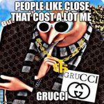 Grucci | PEOPLE LIKE CLOSE THAT COST A LOT ME; GRUCCI | image tagged in grucci | made w/ Imgflip meme maker