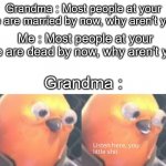 Guess i'll die | Grandma : Most people at your age are married by now, why aren't you? Me : Most people at your age are dead by now, why aren't you? Grandma  | image tagged in listen here you little shit,funny,memes,not a gif,low effort | made w/ Imgflip meme maker