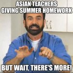 I'm asian, so I know | ASIAN TEACHERS GIVING SUMMER HOMEWORK; BUT WAIT, THERE'S MORE! | image tagged in but wait there's more | made w/ Imgflip meme maker