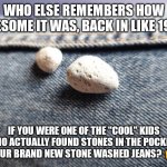 Stone Washed Jeans | WHO ELSE REMEMBERS HOW AWESOME IT WAS, BACK IN LIKE 1992, IF YOU WERE ONE OF THE "COOL" KIDS WHO ACTUALLY FOUND STONES IN THE POCKETS OF YOUR BRAND NEW STONE WASHED JEANS? 🖐️😆 | image tagged in stone washed jeans | made w/ Imgflip meme maker