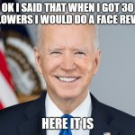 Joe Biden | OK I SAID THAT WHEN I GOT 30 FOLLOWERS I WOULD DO A FACE REVEAL. HERE IT IS | image tagged in joe biden,memes,president_joe_biden | made w/ Imgflip meme maker