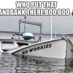 No worries | WHO PUT THAT SANDBANK THERE BOO BOO 🦉 | image tagged in no worries | made w/ Imgflip meme maker