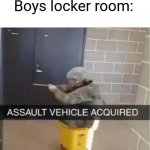 The difference of boys and girls locker room | Girls locker room: *Nothing; Boys locker room: | image tagged in assault vehicle acquired | made w/ Imgflip meme maker