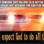 We can't expect God to do all the work | WHEN SOMEONE SAYS FALLOUT 76 IS BETTER THAN FALLOUT NEW VEGAS JUST BECAUSE YOU CAN PLAY WITH FRIENDS | image tagged in we can't expect god to do all the work | made w/ Imgflip meme maker