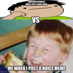 Roasted kid | EVERYONE ON IMGFLIP WHEN I POST A NOICE MEME; VS; ME WHEN I POST A NOICE MEME | image tagged in roasted kid | made w/ Imgflip meme maker
