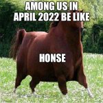 Among us today lol | AMONG US IN APRIL 2022 BE LIKE; HONSE | image tagged in the h o n s e | made w/ Imgflip meme maker