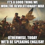 1776 | IT'S A GOOD THING WE WON THE REVOLUTIONARY WAR; OTHERWISE, TODAY WE'D BE SPEAKING ENGLISH! | image tagged in washington | made w/ Imgflip meme maker