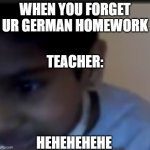 hehe | WHEN YOU FORGET UR GERMAN HOMEWORK; TEACHER:; HEHEHEHEHE | image tagged in hehehehe | made w/ Imgflip meme maker