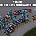 It's actually really fun | NOBODY:
ME AND THE BOYS WITH SWIVEL CHAIRS: | image tagged in nascar1 | made w/ Imgflip meme maker