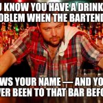 You maybe the town drunk... | YOU KNOW YOU HAVE A DRINKING PROBLEM WHEN THE BARTENDER; KNOWS YOUR NAME — AND YOU’VE NEVER BEEN TO THAT BAR BEFORE. | image tagged in annoyed bartender,drinking,drunk,life problems | made w/ Imgflip meme maker