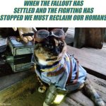 Fallout RayCat | WHEN THE FALLOUT HAS SETTLED AND THE FIGHTING HAS STOPPED WE MUST RECLAIM OUR HOMANS | image tagged in fallout raycat,when the fallout has settled | made w/ Imgflip meme maker