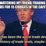 Why would you do this | ME WATCHING MY FRIEND TRADING HIS AIRPODS FOR 15 COOKIES IN THE CAFETERIA. | image tagged in donald trump worst trade deal | made w/ Imgflip meme maker