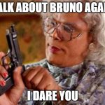 Just don't talk about Bruno, people | TALK ABOUT BRUNO AGAIN; I DARE YOU | image tagged in madea | made w/ Imgflip meme maker