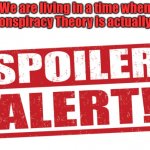 Spoiler Alert | We are living in a time when a Conspiracy Theory is actually a... | image tagged in spoiler alert,conspiracy theory,theory,conspiracy | made w/ Imgflip meme maker