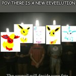 we need more Eeveelutions...............NOW!!!!!!!!!!!!!!!! | POV:THERE IS A NEW EEVEELUTION | image tagged in the council shall decide your fate | made w/ Imgflip meme maker