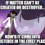 How Make Matter, if Matter No Make. | IF MATTER CAN'T BE CREATED OR DESTROYED... HOW'D IT COME INTO EXISTENCE IN THE FIRST PLACE? | image tagged in galaxy jaiden | made w/ Imgflip meme maker