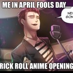 RICK ROLL ANIME | ME IN APRIL FOOLS DAY.... RICK ROLL ANIME OPENING | image tagged in rickroll | made w/ Imgflip meme maker