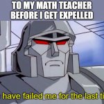 You'd think he would be good with a built in calculator and stuff | TO MY MATH TEACHER BEFORE I GET EXPELLED; You have failed me for the last time! | image tagged in megatron,memes,failing,expelled,math teacher | made w/ Imgflip meme maker