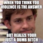 where the rubber meets the road | WHEN YOU THINK YOU VIOLENCE IS THE ANSWER BUT REALIZE YOUR JUST A DUMB BITCH | image tagged in not surprised face | made w/ Imgflip meme maker