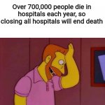 GENUS | Over 700,000 people die in hospitals each year, so closing all hospitals will end death | image tagged in my goodness what an idea why didn't i think of that,oh wow are you actually reading these tags,fun,memes,dark humor,genius | made w/ Imgflip meme maker
