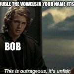 Bob:AAAAAAAAAAAAAAAAAAAA | TEACHER: DOUBLE THE VOWELS IN YOUR NAME IT'S FOR A GAME; BOB | image tagged in this is outrageous it's unfair | made w/ Imgflip meme maker