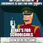 Chernobyl | ANY PLACE OUTSIDE OF CHERNOBYL IS SAFE FOR OUR TROOPS; THAT'S FOR SCHOOLGIRLS; NOW HERE'RE SOME TRENCHES WITH CHEST HAIR | image tagged in zap brannigan chest hair route | made w/ Imgflip meme maker