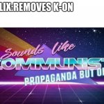 Sounds like communist propaganda but ok | NETFLIX:REMOVES K-ON; ME | image tagged in sounds like communist propaganda but ok | made w/ Imgflip meme maker