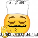 hehe | YOU, MY DEAR; ARE A CHEFS KISS, MAMA MIA | image tagged in chef's kiss | made w/ Imgflip meme maker