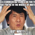 Jackie Chan Confused TV Show But Why | *WHEN A COMMERCIAL COMES ON FOR THE TV SHOW THAT YOU’RE IN THE MIDDLE OF WATCHING…* BUT WHY? | image tagged in jackie chan confused,tv show,commercials,but why,funny memes | made w/ Imgflip meme maker