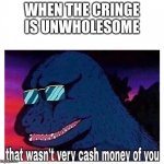 That wasn’t very cash money | WHEN THE CRINGE IS UNWHOLESOME | image tagged in that wasn t very cash money | made w/ Imgflip meme maker