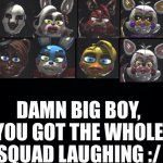 Damn big boy, you got the whole squad laughing :/