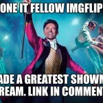 Greatest Showman | I’VE DONE IT FELLOW IMGFLIPPERS. I MADE A GREATEST SHOWMAN STREAM. LINK IN COMMENTS. | image tagged in greatest showman | made w/ Imgflip meme maker