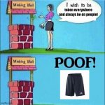 I wish to be *becomes shorts* | taken everywhere and always be on people! | image tagged in i wish to be irresistible to men | made w/ Imgflip meme maker