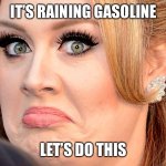 Yeah let’s do it! | IT’S RAINING GASOLINE; LET’S DO THIS | image tagged in mad adele | made w/ Imgflip meme maker