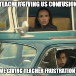 Umbrella Academy Car | TEACHER GIVING US CONFUSION; WE GIVING TEACHER FRUSTRATION | image tagged in umbrella academy car | made w/ Imgflip meme maker