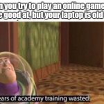 Years Of Academy Training Wasted | when you try to play an online game that you are good at, but your laptop is old as hell | image tagged in years of academy training wasted,game,video games,games,laptop,computer | made w/ Imgflip meme maker