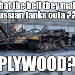 Russian tanks | What the hell they make 
Russian tanks outa ??? PLYWOOD? | image tagged in russian tank,putin,putins war,ukraine | made w/ Imgflip meme maker