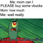 Lucky day for V-Bucks | Me: mom can I PLEASE buy some vbucks; Mom: how much; Me: wait really | image tagged in plankton i don't know i never thought i'd get this far,v-bucks,buying | made w/ Imgflip meme maker