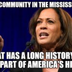 America's History | THIS IS A COMMUNITY IN THE MISSISSIPPI DELTA; THAT HAS A LONG HISTORY OF BEING PART OF AMERICA'S HISTORY | image tagged in kamala harris,memes,meme | made w/ Imgflip meme maker