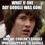 Conspiracy Keanu | WHAT IF ONE DAY GOOGLE WAS GONE AND WE COULDN'T GOOGLE WHAT HAPPENED TO GOOGLE | image tagged in memes,conspiracy keanu,google | made w/ Imgflip meme maker